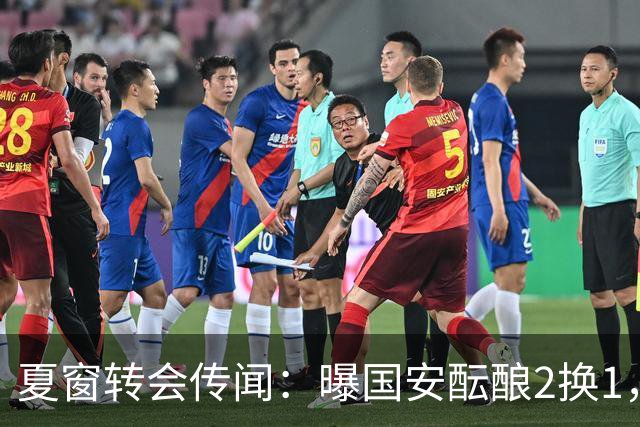 夏窗转会传闻：曝国安酝酿2换1，津门虎国脚加盟北京，二门投天津